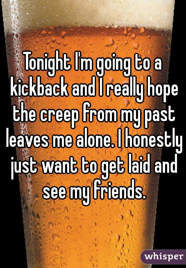 Tonight I'm going to a kickback and I really hope the creep from my past leaves me alone. I honestly just want to get laid and see my friends.