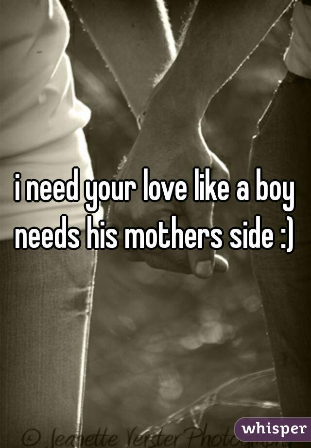 i need your love like a boy needs his mothers side :) 