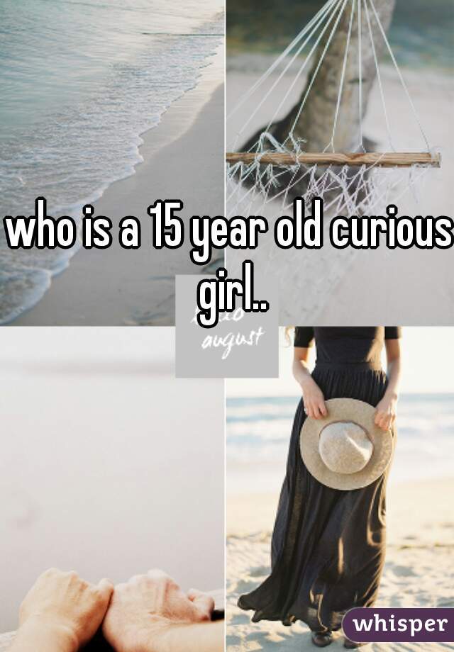 who is a 15 year old curious girl..
