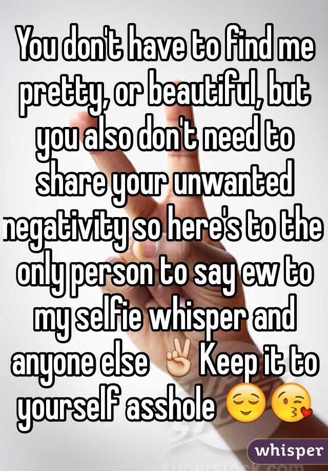 You don't have to find me pretty, or beautiful, but you also don't need to share your unwanted negativity so here's to the only person to say ew to my selfie whisper and anyone else ✌️Keep it to yourself asshole 😌😘