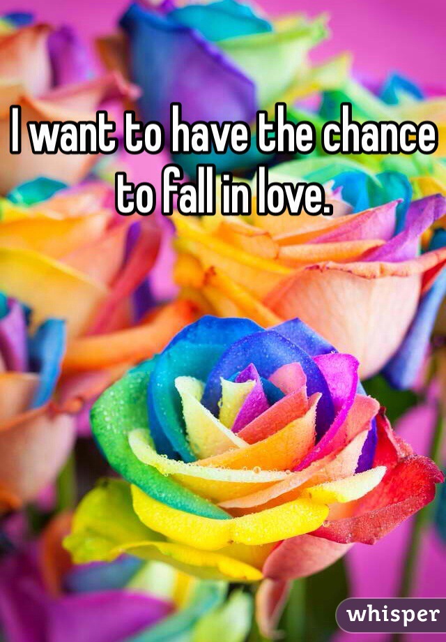 I want to have the chance to fall in love.