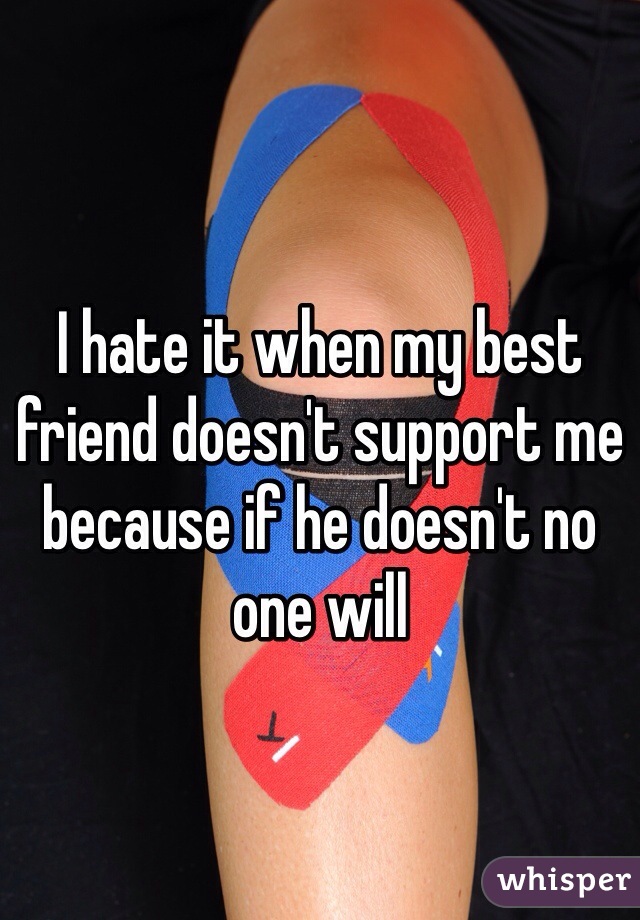 I hate it when my best friend doesn't support me because if he doesn't no one will 