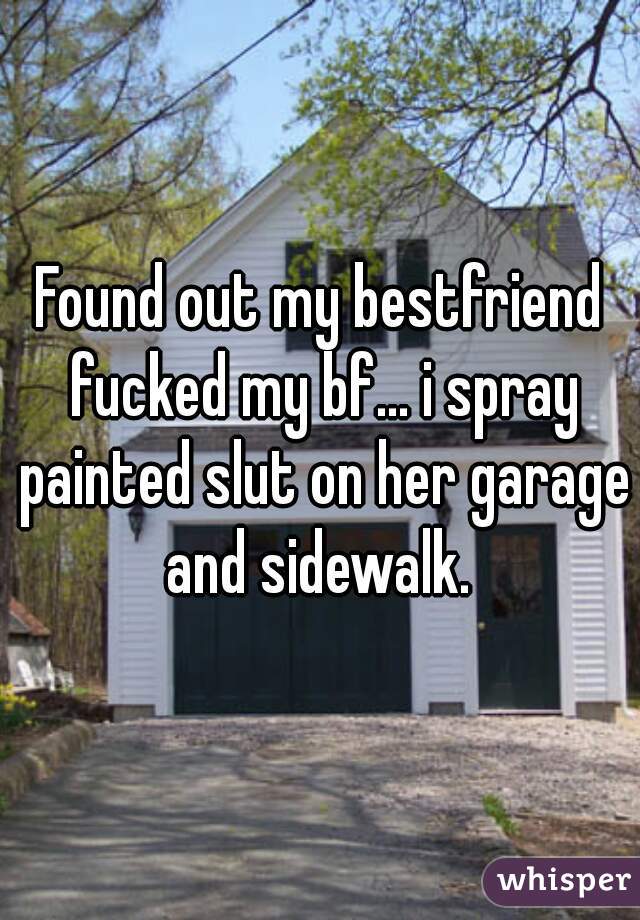 Found out my bestfriend fucked my bf... i spray painted slut on her garage and sidewalk. 