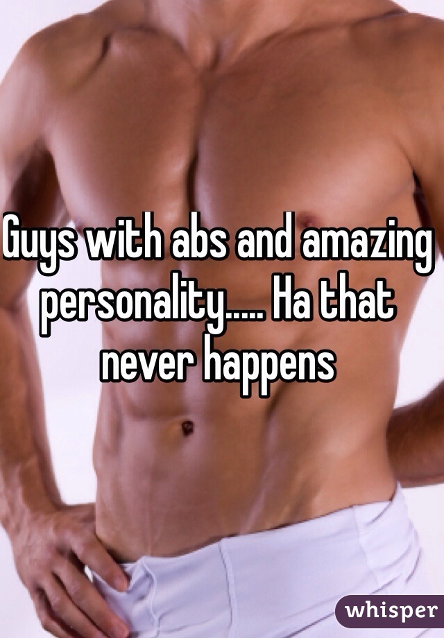 Guys with abs and amazing personality..... Ha that never happens