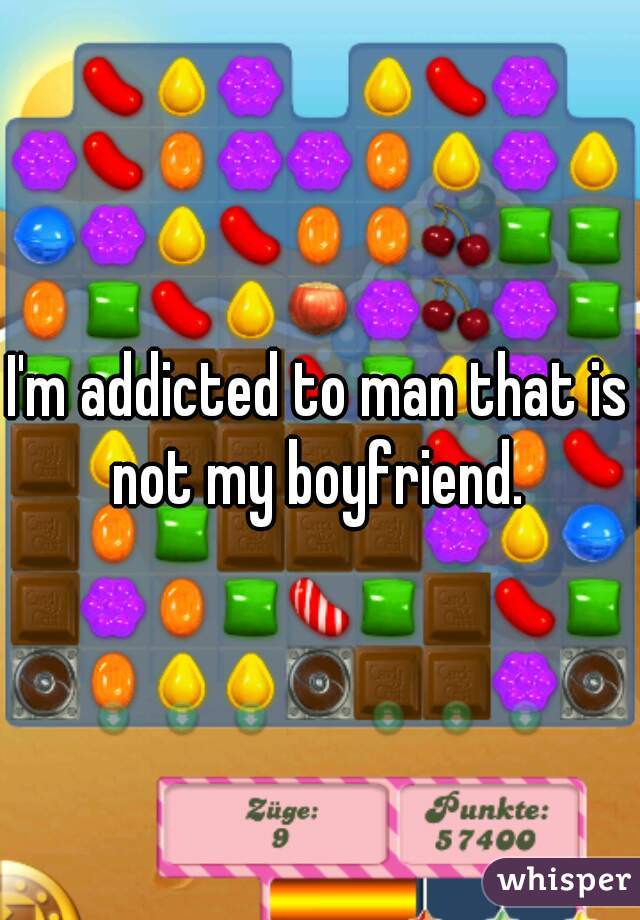 I'm addicted to man that is not my boyfriend. 