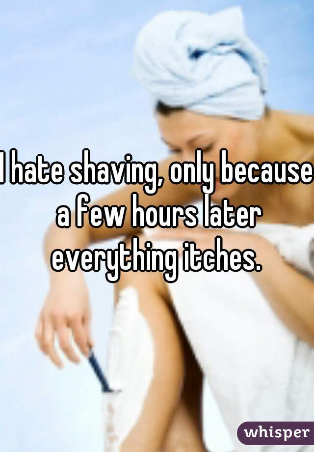 I hate shaving, only because a few hours later everything itches. 