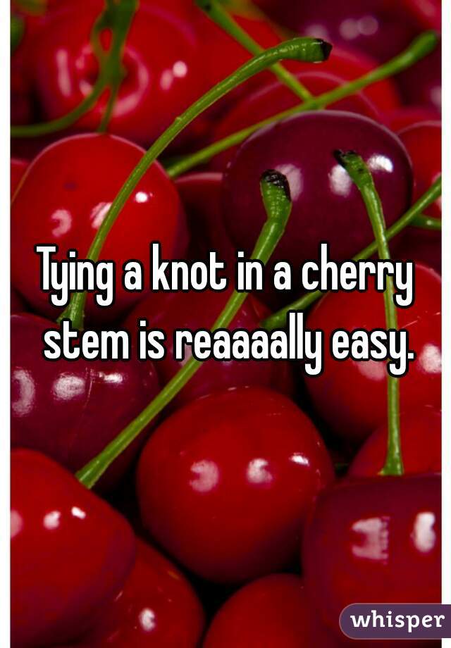 Tying a knot in a cherry stem is reaaaally easy.