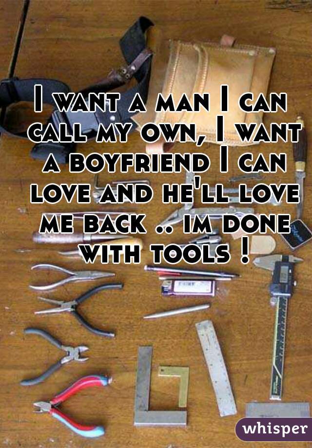 I want a man I can call my own, I want a boyfriend I can love and he'll love me back .. im done with tools !