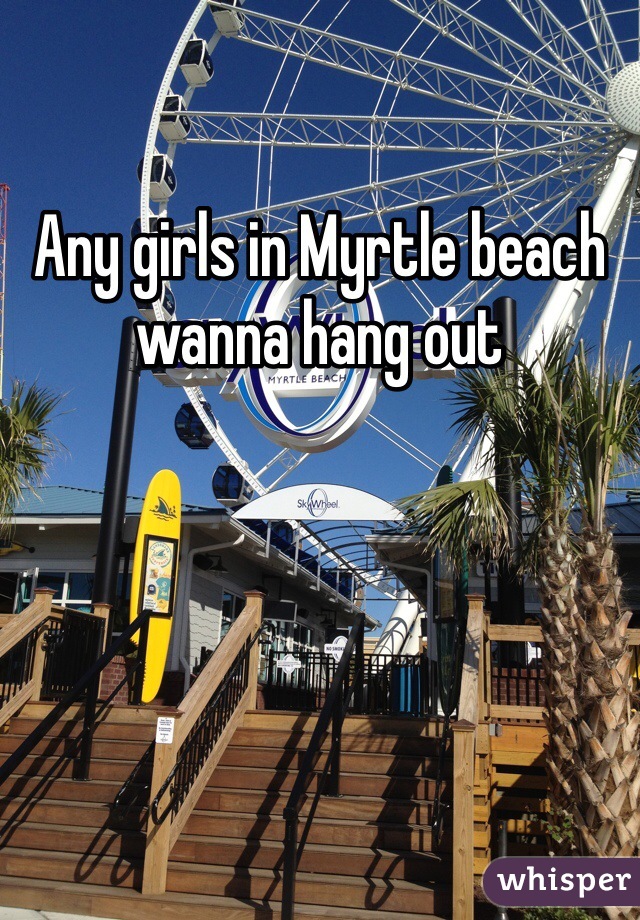 Any girls in Myrtle beach wanna hang out 