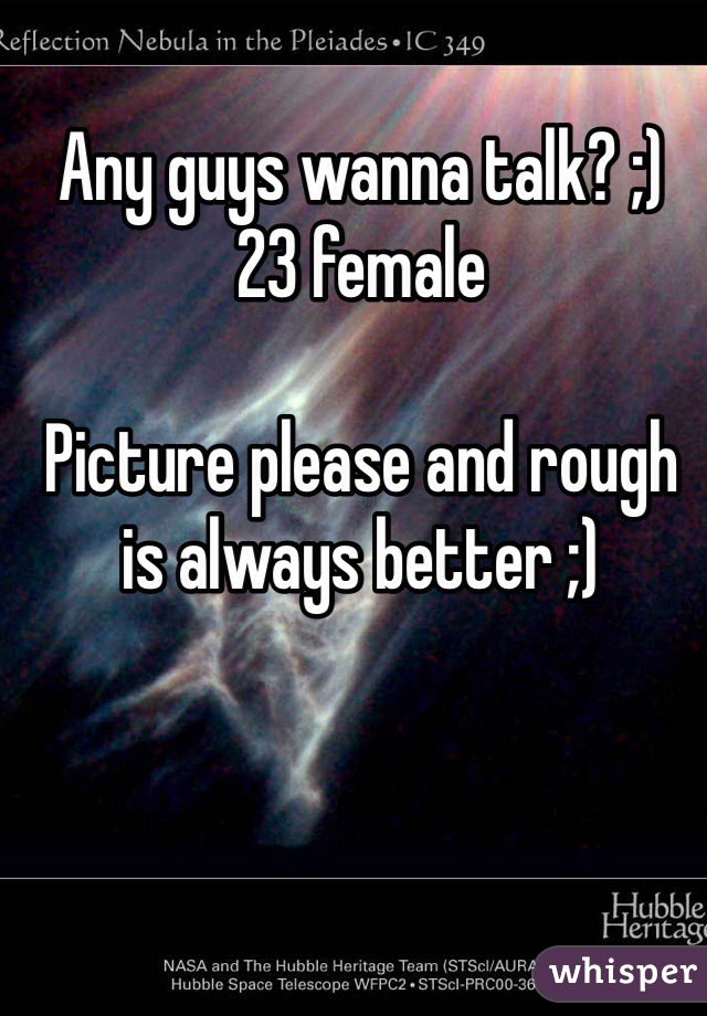 Any guys wanna talk? ;) 
23 female 

Picture please and rough is always better ;) 