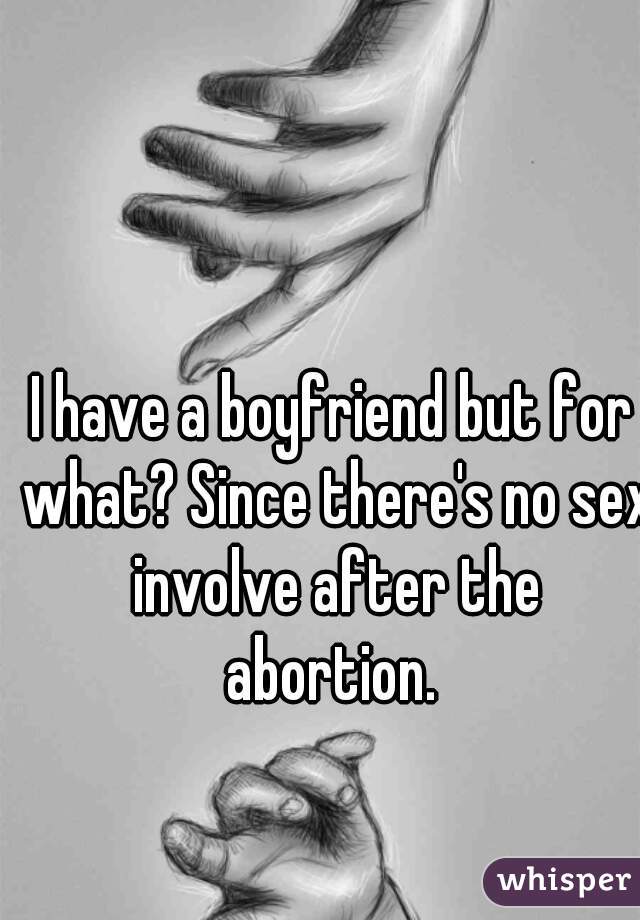 I have a boyfriend but for what? Since there's no sex involve after the abortion. 