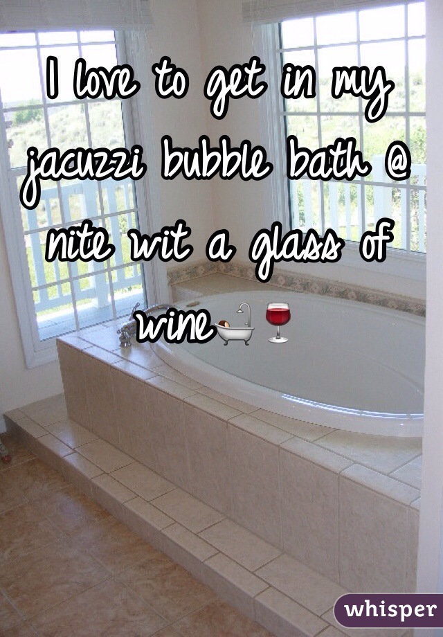 I love to get in my jacuzzi bubble bath @ nite wit a glass of wine🛀🍷