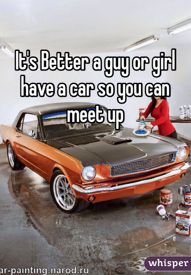 It's Better a guy or girl have a car so you can meet up 