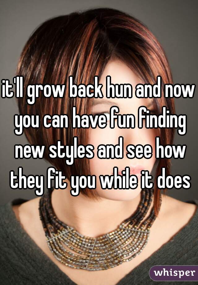 it'll grow back hun and now you can have fun finding new styles and see how they fit you while it does