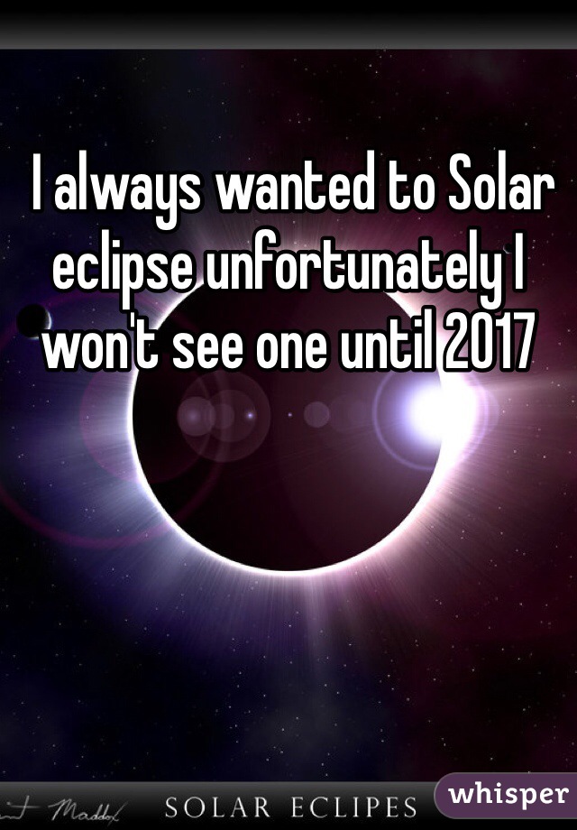  I always wanted to Solar eclipse unfortunately I won't see one until 2017  