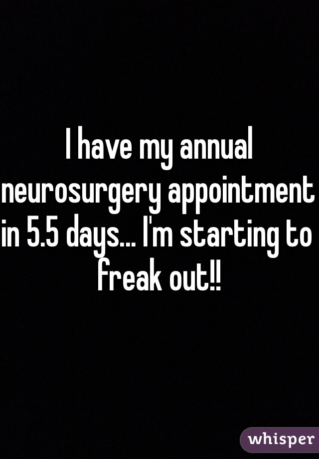 I have my annual neurosurgery appointment in 5.5 days... I'm starting to freak out!! 