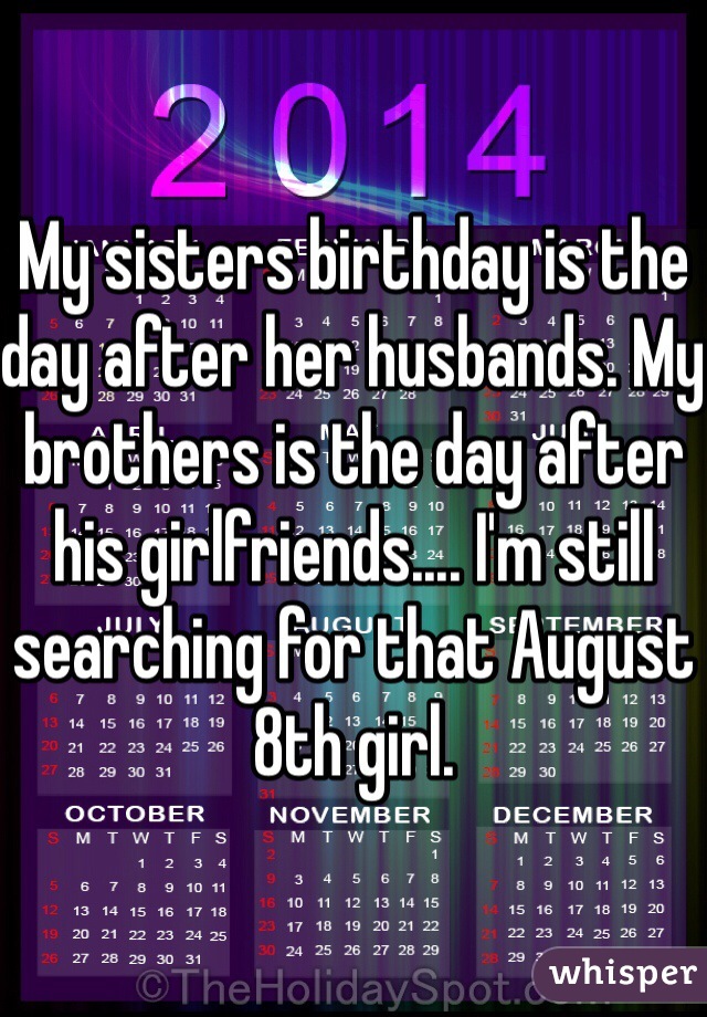 My sisters birthday is the day after her husbands. My brothers is the day after his girlfriends.... I'm still searching for that August 8th girl.