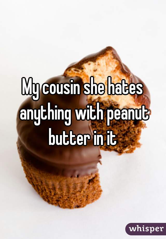 My cousin she hates anything with peanut butter in it 