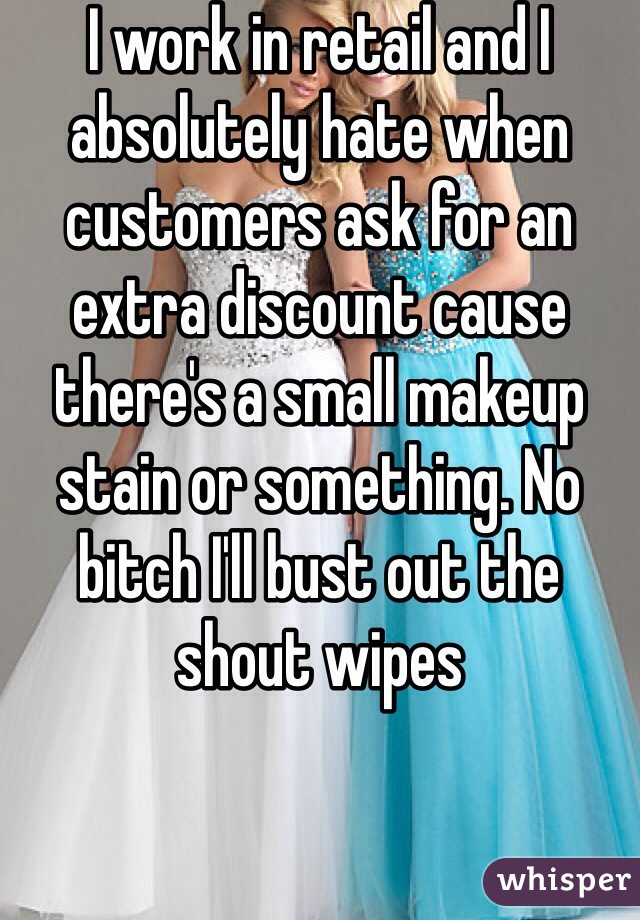 I work in retail and I absolutely hate when customers ask for an extra discount cause there's a small makeup stain or something. No bitch I'll bust out the shout wipes