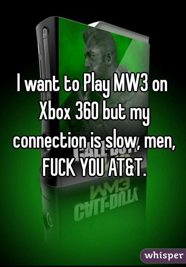 I want to Play MW3 on Xbox 360 but my connection is slow, men, FUCK YOU AT&T.