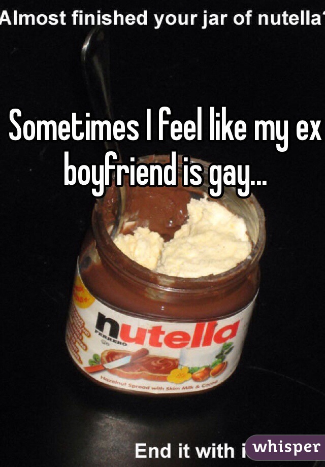 Sometimes I feel like my ex boyfriend is gay... 