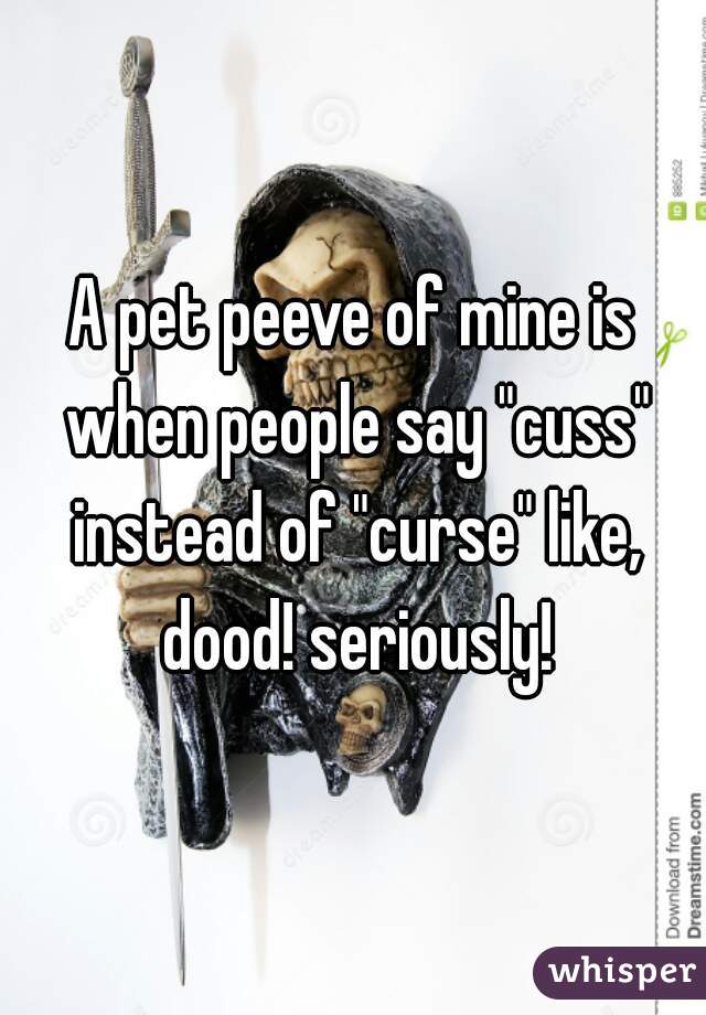 A pet peeve of mine is when people say "cuss" instead of "curse" like, dood! seriously!