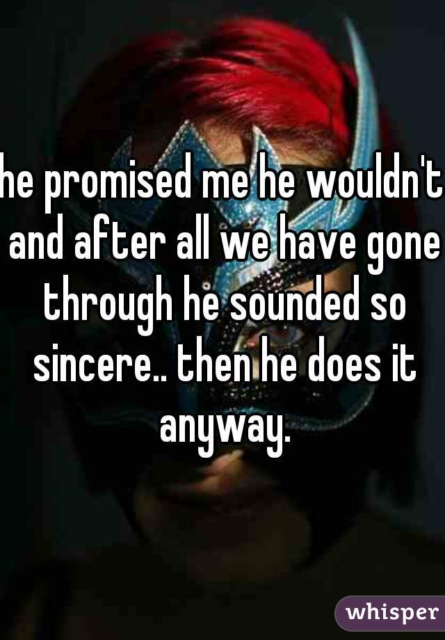 he promised me he wouldn't and after all we have gone through he sounded so sincere.. then he does it anyway.