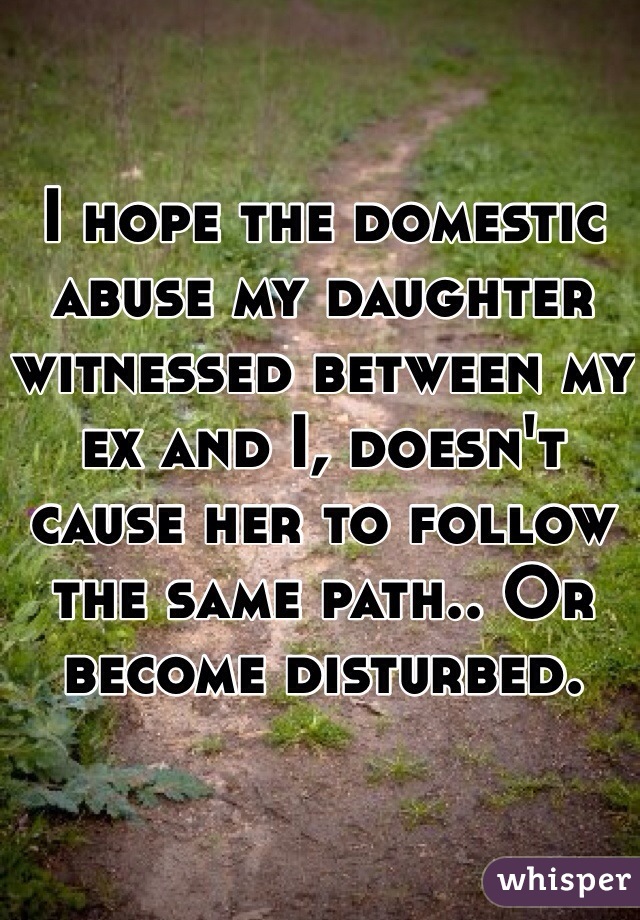I hope the domestic abuse my daughter witnessed between my ex and I, doesn't cause her to follow the same path.. Or become disturbed.