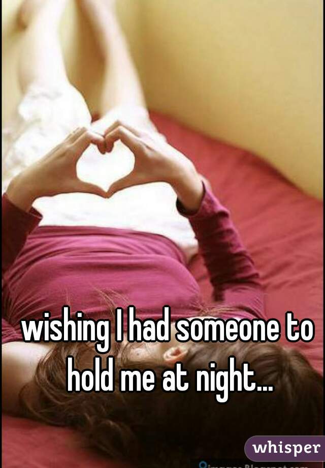 wishing I had someone to hold me at night...