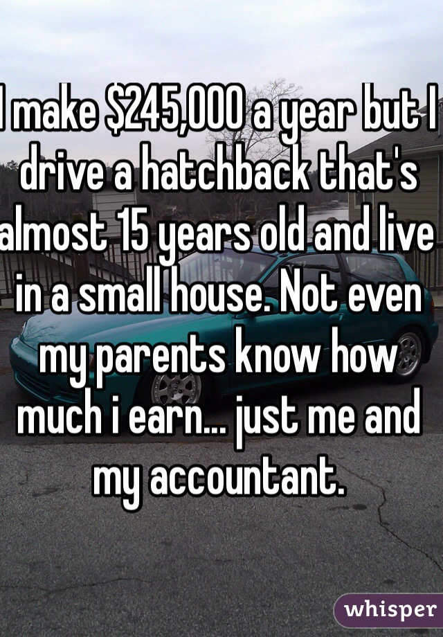 I make $245,000 a year but I drive a hatchback that's almost 15 years old and live in a small house. Not even my parents know how much i earn... just me and my accountant.