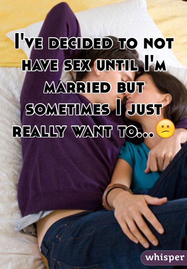 I've decided to not have sex until I'm married but sometimes I just really want to...😕