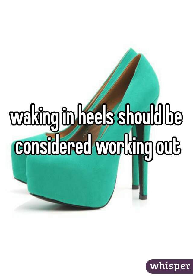waking in heels should be considered working out