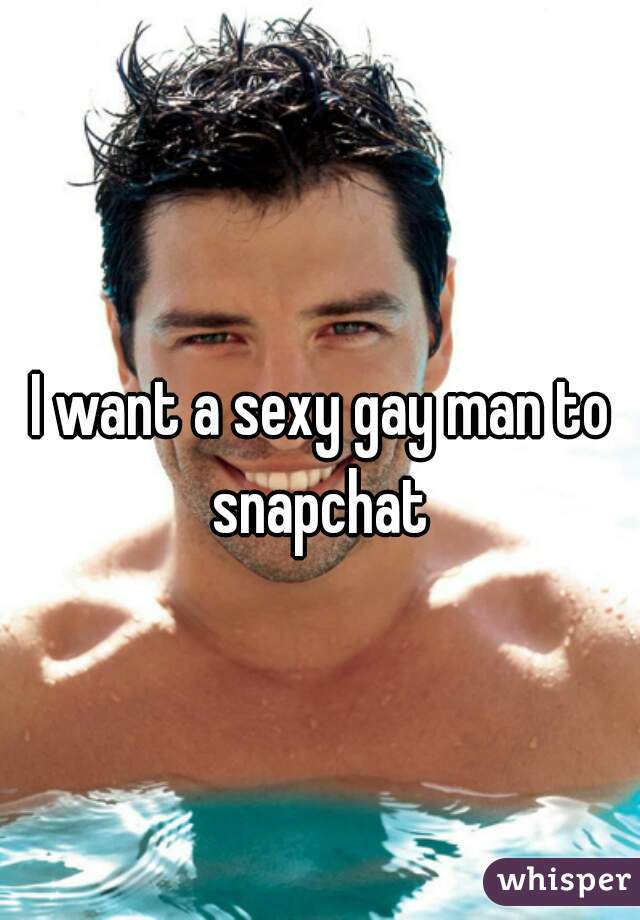 I want a sexy gay man to snapchat 