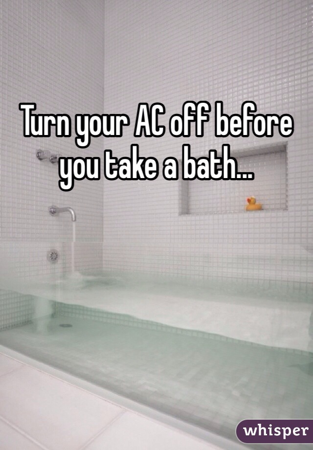 Turn your AC off before you take a bath... 