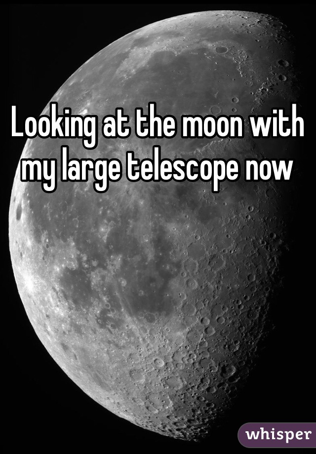 Looking at the moon with my large telescope now 