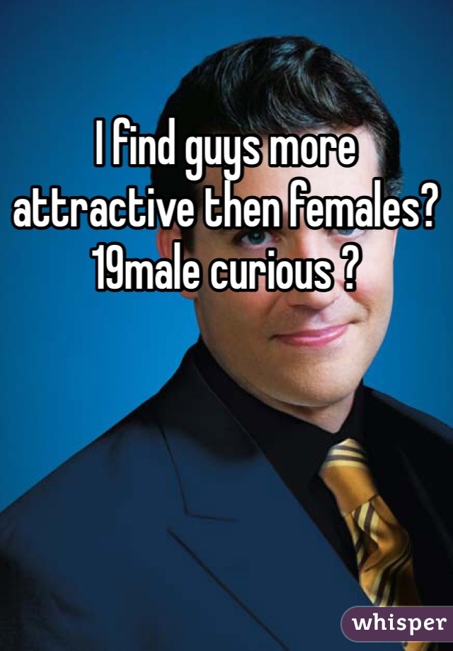I find guys more attractive then females? 19male curious ?