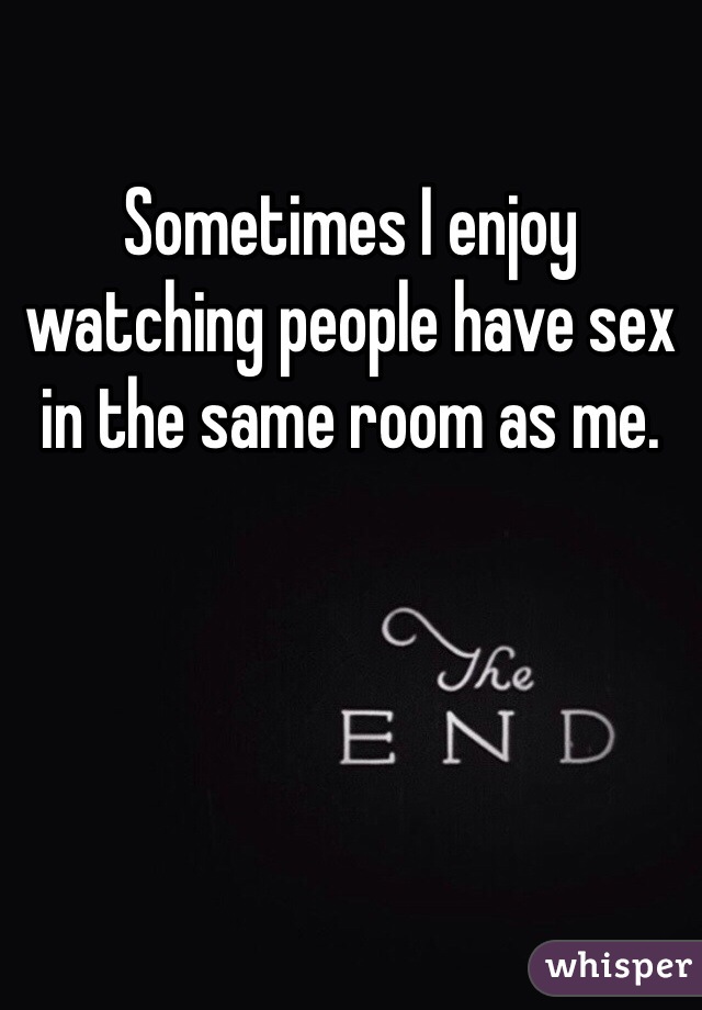 Sometimes I enjoy watching people have sex in the same room as me.