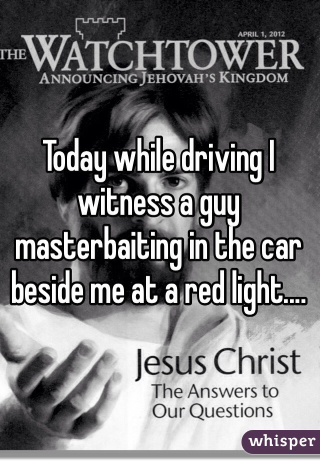 Today while driving I witness a guy masterbaiting in the car beside me at a red light....