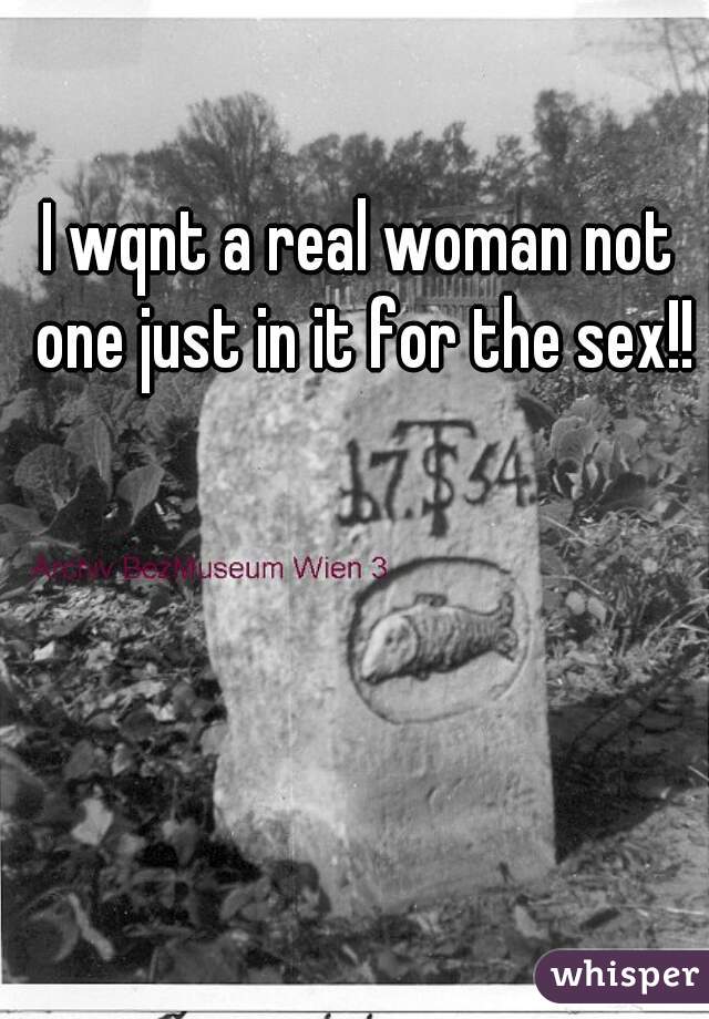 I wqnt a real woman not one just in it for the sex!!