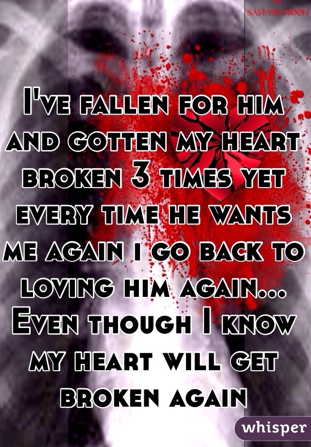 I've fallen for him and gotten my heart broken 3 times yet every time he wants me again i go back to loving him again... Even though I know my heart will get broken again 