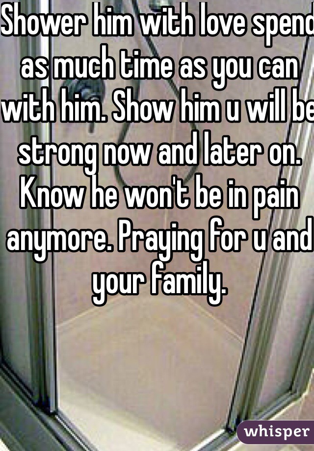 Shower him with love spend as much time as you can with him. Show him u will be strong now and later on. Know he won't be in pain anymore. Praying for u and your family. 