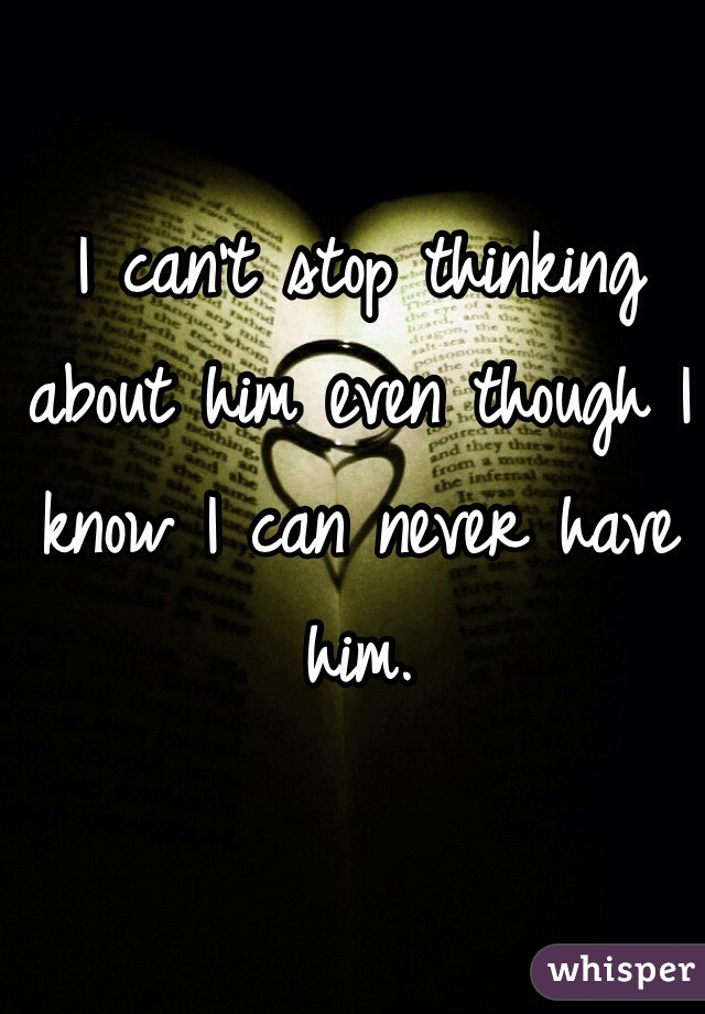 I can't stop thinking about him even though I know I can never have him.