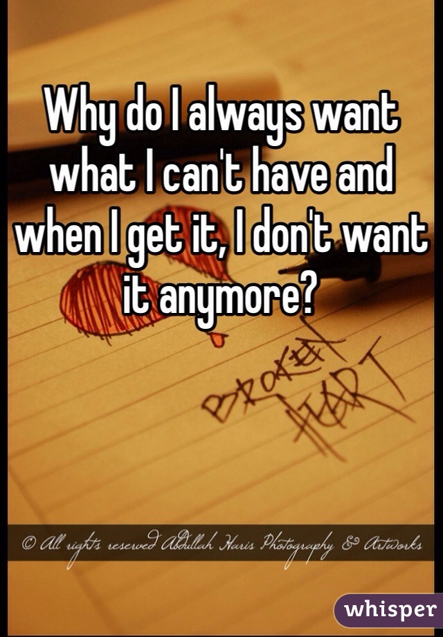 Why do I always want what I can't have and when I get it, I don't want it anymore? 