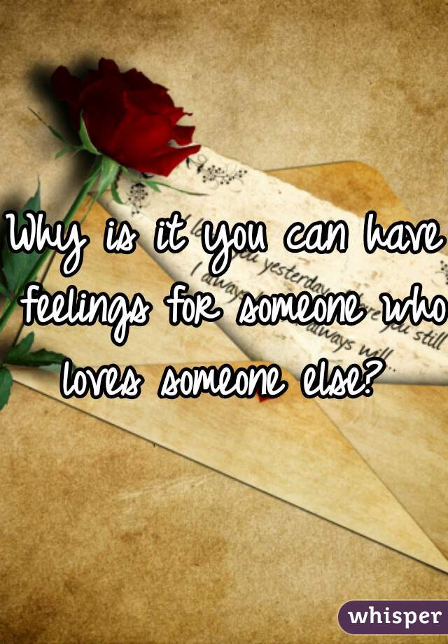 Why is it you can have feelings for someone who loves someone else? 