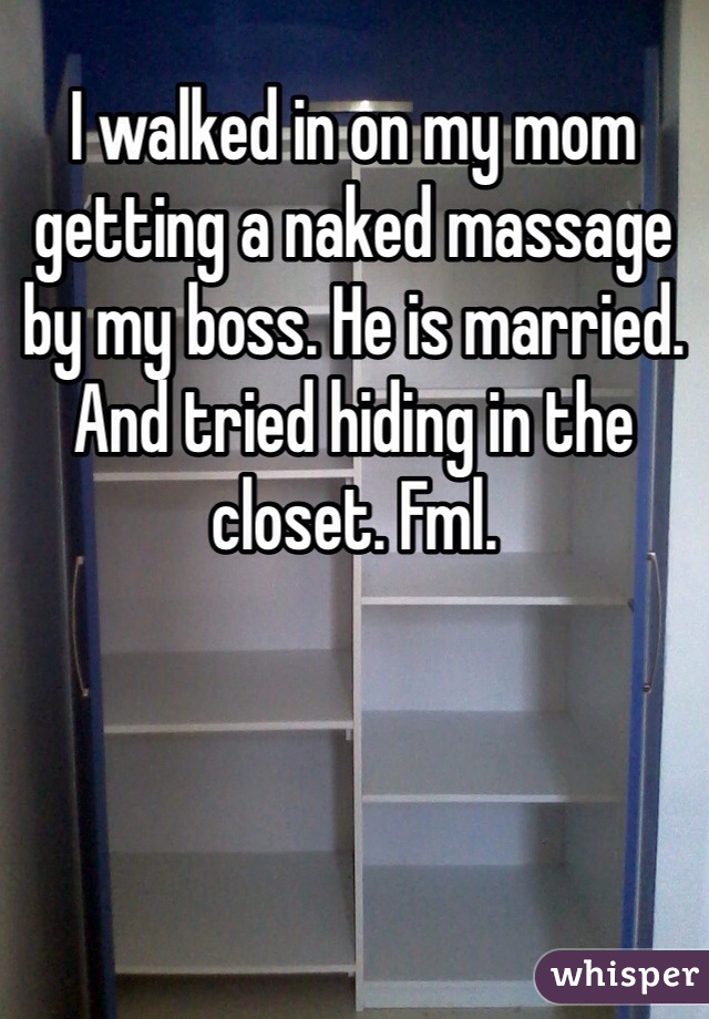I walked in on my mom getting a naked massage by my boss. He is married. And tried hiding in the closet. Fml.