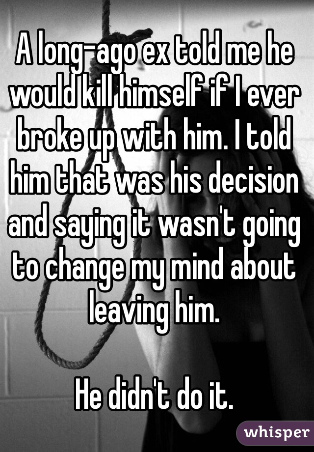 A long-ago ex told me he would kill himself if I ever broke up with him. I told him that was his decision and saying it wasn't going to change my mind about leaving him. 

He didn't do it.