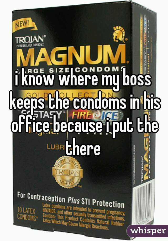 i know where my boss keeps the condoms in his office because i put the there 