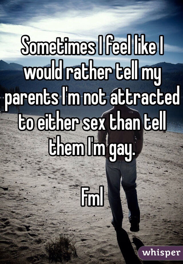 Sometimes I feel like I would rather tell my parents I'm not attracted to either sex than tell them I'm gay.

Fml