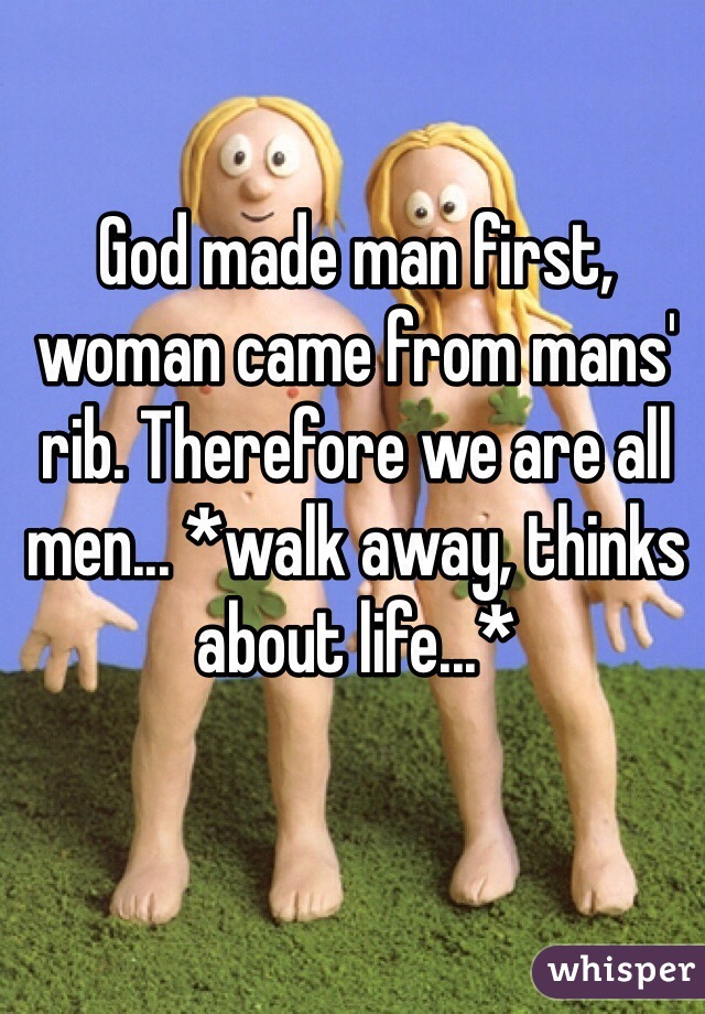 God made man first, woman came from mans' rib. Therefore we are all men... *walk away, thinks about life...*
