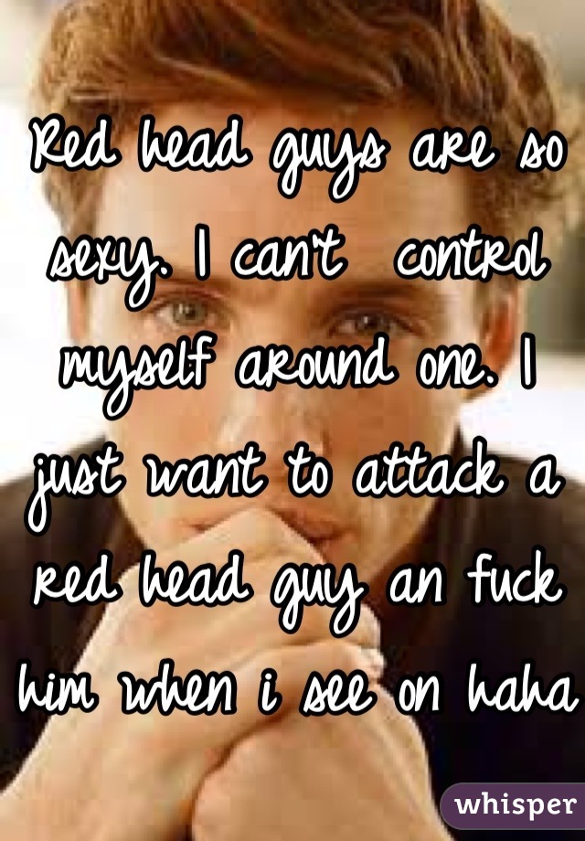 Red head guys are so sexy. I can't  control myself around one. I just want to attack a red head guy an fuck him when i see on haha